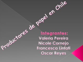 Productores de papel en Chile Valeria Pereira Nicole Cornejo Francesca Linfati Oscar Reyes  Integrantes: 