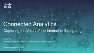 Connected Analytics
Nicola Villa
Managing Director and Global Lead, Data & Analytics, Cisco Consulting
Utrecht, September 30th 2015
Capturing the Value of the Internet of Everything
 