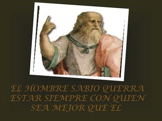EL HOMBRE SABIO QUERRA
ESTAR SIEMPRE CON QUIEN
SEA MEJOR QUE EL
 