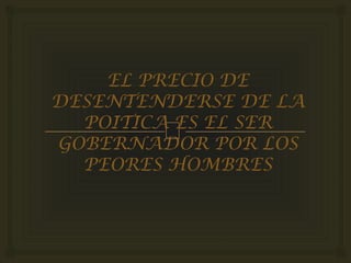 
EL PRECIO DE
DESENTENDERSE DE LA
POITICA ES EL SER
GOBERNADOR POR LOS
PEORES HOMBRES
 