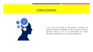 CONCLUSIONES
Con la ética que brinda la universidad se evidencia un
ambiente educativo agradable el cual nos ayuda a fortalecer
nuestras visiones y las de la universidad de manera
adecuada cumpliendo con los objetivos propuestos
 