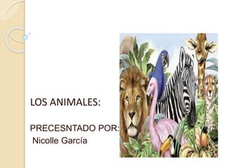 LOS ANIMALES:
PRECESNTADO POR:
Nicolle García
 