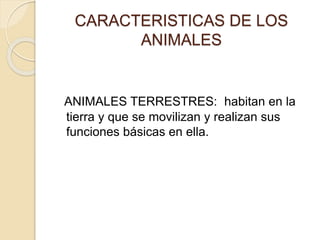 CARACTERISTICAS DE LOS
ANIMALES
ANIMALES TERRESTRES: habitan en la
tierra y que se movilizan y realizan sus
funciones básicas en ella.
 