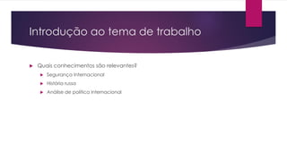 Introdução ao tema de trabalho
 Quais conhecimentos são relevantes?
 Segurança Internacional
 História russa
 Análise de política internacional
 