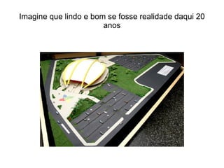 Imagine que lindo e bom se fosse realidade daqui 20
anos