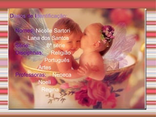 D ados de I dentificação: Nomes: Nicolle Sartori Lana dos Santos Série: 8ª série Disciplinas: Religião Português Artes Professoras: Neneca Noeli Regina
