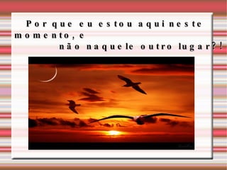 Por que eu estou aqui neste momento, e não naquele outro lugar?!