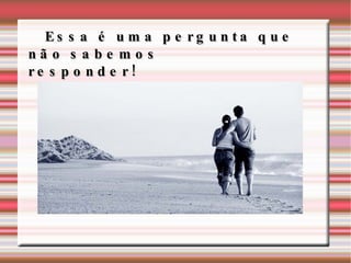 Essa é uma pergunta que não sabemos responder!