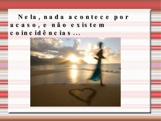 Nela, nada acontece por acaso, e não existem coincidências...