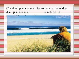 Cada pessoa tem seu modo de pensar sobre o sentido da vida...