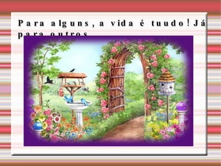 Para alguns, a vida é tuudo! Já para outros...