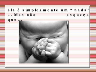 ela é simplesmente um “nada” ... Mas não esqueça que...