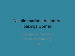 Nicolle mariana Alejandra
pasinga Gómez
Concepto de informática
Colegio del santo Ángel
10B
 
