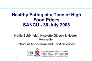 Healthy Eating at a Time of High
         Food Prices
     SANCU - 30 July 2008

 Hettie Schönfeldt, Nicolette Gibson & Hester
                   Vermeulen
  School of Agricultural and Food Sciences



                                                1
 