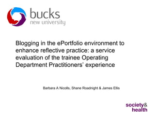 Blogging in the ePortfolio environment to
enhance reflective practice: a service
evaluation of the trainee Operating
Department Practitioners’ experience

Barbara A Nicolls, Shane Roadnight & James Ellis

 