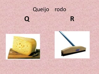 Queijo rodo
Q R
 