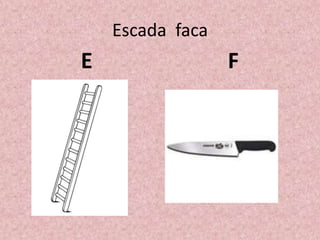 Escada faca
E F
 