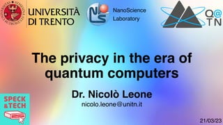 The privacy in the era of
quantum computers
Dr. Nicolò Leone
nicolo.leone@unitn.it
21/03/23
NanoScience
Laboratory
 