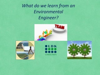 What do we learn from an
Environmental
Engineer?
 