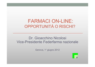 FARMACI ON-LINE:
    OPPORTUNITÀ O RISCHI?

       Dr. Gioacchino Nicolosi
Vice-Presidente Federfarma nazionale

          Genova, 1° giugno 2012
 