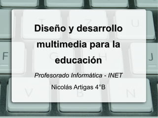 Diseño y desarrolloDiseño y desarrollo
multimedia para lamultimedia para la
educacióneducación
Profesorado Informática - INETProfesorado Informática - INET
Nicolás Artigas 4°B
 