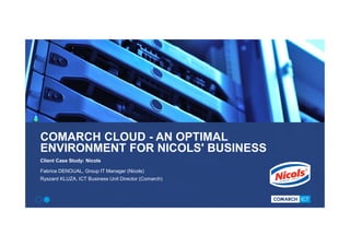 COMARCH CLOUD - AN OPTIMAL
ENVIRONMENT FOR NICOLS' BUSINESS
Client Case Study: Nicols
Fabrice DENOUAL, Group IT Manager (Nicols)
Ryszard KLUZA, ICT Business Unit Director (Comarch)
 