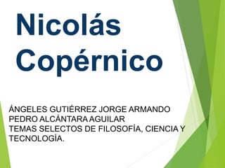 Nicolás
Copérnico
ÁNGELES GUTIÉRREZ JORGE ARMANDO
PEDRO ALCÁNTARA AGUILAR
TEMAS SELECTOS DE FILOSOFÍA, CIENCIA Y
TECNOLOGÍA.
 