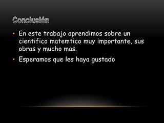 Conclusión En este trabajo aprendimos sobre un cientificomatemtico muy importante, sus obras y mucho mas.Esperamos que les haya gustado 