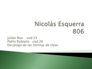 Julián Roa cod:25
Pablo Rubiano cod:26
Decálogo de las normas de clase
 