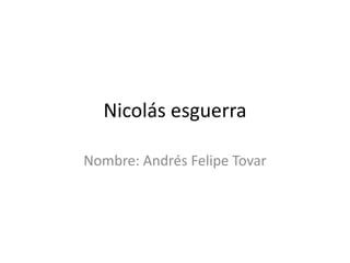 Nicolás esguerra
Nombre: Andrés Felipe Tovar
 