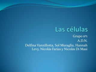 Las células Grupo nº1  A.D.N.  Delfina Vanzillotta, Sol Muraglia, Hannah Levy, Nicolás Farías y Nicolás Di Masi 
