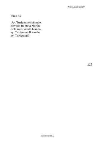 NICOLÁS GUILLÉN



cómo no!

¡Ay, Turiguanó soñando,
clavada frente a Morón:
cielo roto, viento blando,
ay, Turiguanó llorando,
ay, Turiguanó!




                                                           127




                         EDICIONES PDA
 