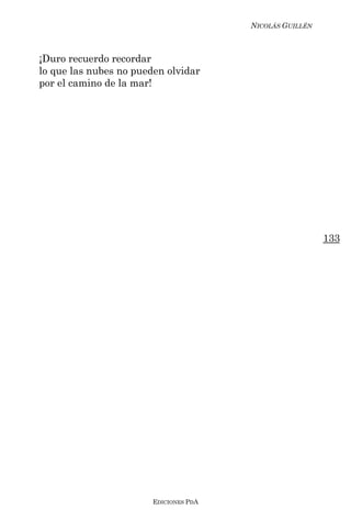 NICOLÁS GUILLÉN



¡Duro recuerdo recordar
lo que las nubes no pueden olvidar
por el camino de la mar!




                                                          133




                        EDICIONES PDA
 