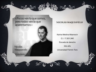 NICOLÁS MAQUIAVELO 
Karina Medina Albarracín 
C.I. 17,831,940 
Escuela de derecho 
2do año 
Universidad Fermín Toro 
1 
 