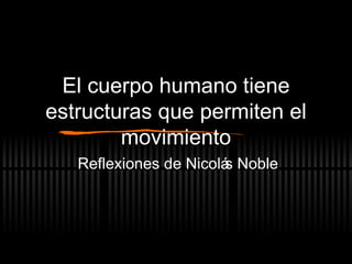 El cuerpo humano tiene estructuras que permiten el movimiento Reflexiones de Nicolás Noble 