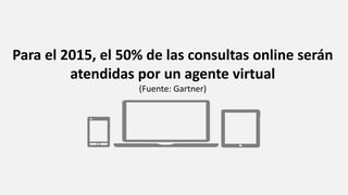 Para el 2015, el 50% de las consultas online serán 
atendidas por un agente virtual 
(Fuente: Gartner) 
 