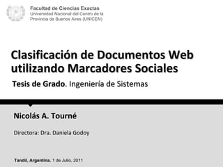 Clasificación de Documentos Web utilizando Marcadores Sociales Facultad de Ciencias Exactas Universidad Nacional del Centro de la Provincia de Buenos Aires (UNICEN) Nicolás A. Tourné Directora: Dra. Daniela Godoy Tandil, Argentina.  1 de Julio, 2011 Tesis de Grado . Ingeniería de Sistemas 