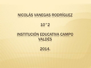 NICOLÁS VANEGAS RODRÍGUEZ
10°2
INSTITUCIÓN EDUCATIVA CAMPO
VALDÉS
2014.
 