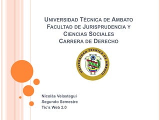 UNIVERSIDAD TÉCNICA DE AMBATO 
FACULTAD DE JURISPRUDENCIA Y 
CIENCIAS SOCIALES 
CARRERA DE DERECHO 
Nicolás Velasteguí 
Segundo Semestre 
Tic’s Web 2.0 
