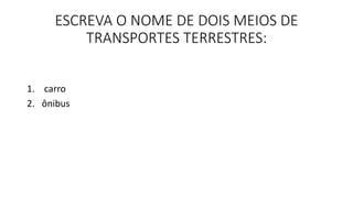 ESCREVA O NOME DE DOIS MEIOS DE 
TRANSPORTES TERRESTRES: 
1. carro 
2. ônibus 
 