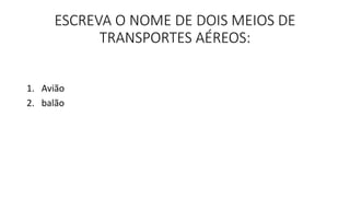 ESCREVA O NOME DE DOIS MEIOS DE 
TRANSPORTES AÉREOS: 
1. Avião 
2. balão 
 