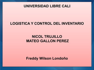 g
UNIVERSIDAD LIBRE CALI
LOGISTICA Y CONTROL DEL INVENTARIO
NICOL TRUJILLO
MATEO GALLON PEREZ
Freddy Wilson Londoño
 