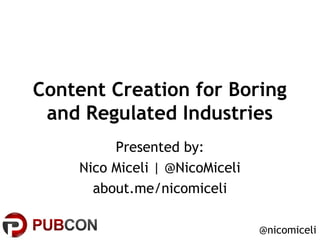Content Creation for Boring
and Regulated Industries
Presented by:
Nico Miceli | @NicoMiceli
about.me/nicomiceli
@nicomiceli
 