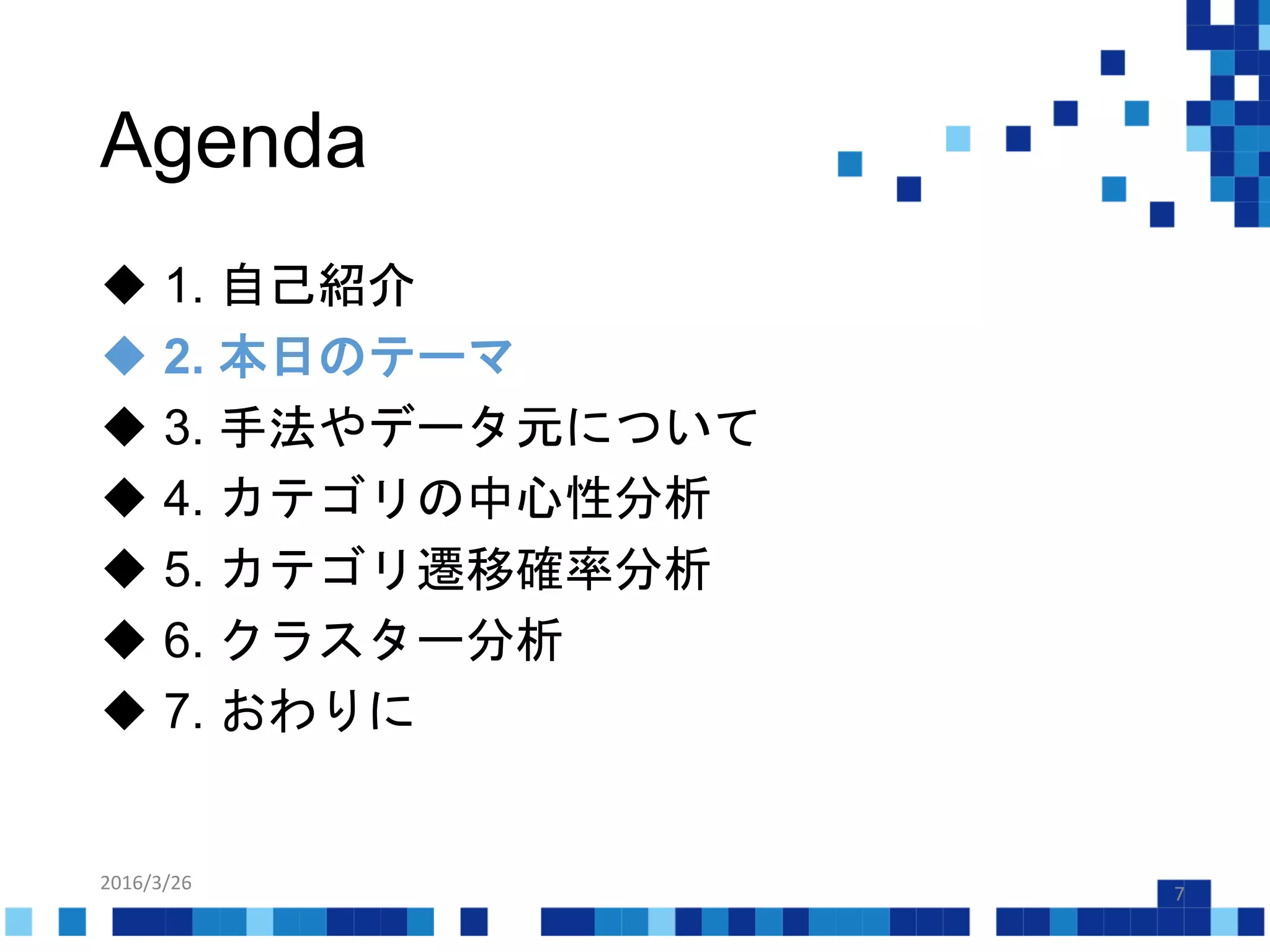 Agenda
2016/3/26
7
 1. 自己紹介
 2. 本日のテーマ
 3. 手法やデータ元について
 4. カテゴリの中心性分析
 5. カテゴリ遷移確率分析
 6. クラスター分析
 7. おわりに
 