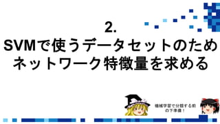 2.
SVMで使うデータセットのため
ネットワーク特徴量を求める
機械学習で分類する前
の下準備！
 