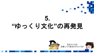 5.
“ゆっくり文化”の再発見
文化というか
定着しつつあるタグというか
 