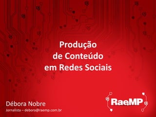 Produção
                       de Conteúdo
                      em Redes Sociais


Débora Nobre
Jornalista – debora@raemp.com.br
 