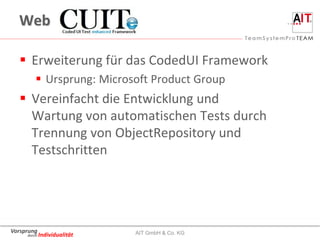 Web

    Erweiterung für das CodedUI Framework
         Ursprung: Microsoft Product Group
    Vereinfacht die Entwicklung und
     Wartung von automatischen Tests durch
     Trennung von ObjectRepository und
     Testschritten




Vorsprung                   AIT GmbH & Co. KG
     durch Individualität
 