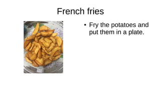 French fries
● Fry the potatoes and
put them in a plate.