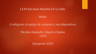 I.E.M San Juan Bautista De La Salle
Redes
Configurar el equipo de computo y sus dispositivos
Nicolas Alejandro Algarra Ospina
1004
Zipaquirá 2020
 